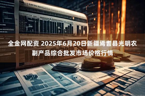 全金网配资 2025年6月20日新疆焉耆县光明农副产品综合批发市场价格行情
