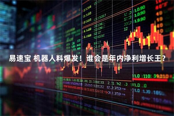 易速宝 机器人料爆发！谁会是年内净利增长王？