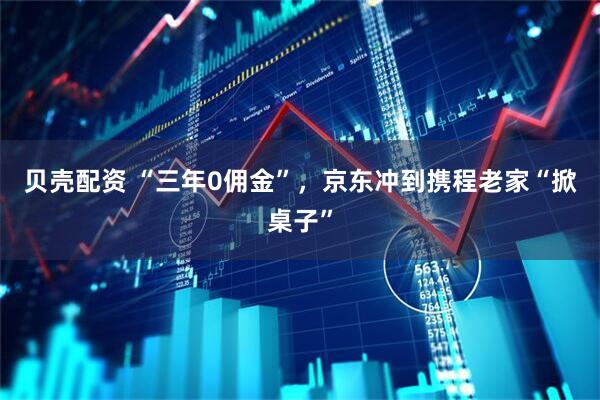 贝壳配资 “三年0佣金”，京东冲到携程老家“掀桌子”