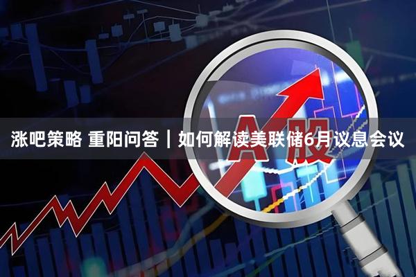 涨吧策略 重阳问答︱如何解读美联储6月议息会议