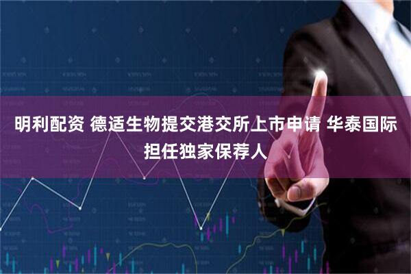 明利配资 德适生物提交港交所上市申请 华泰国际担任独家保荐人