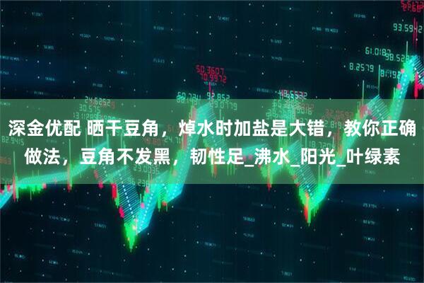 深金优配 晒干豆角，焯水时加盐是大错，教你正确做法，豆角不发黑，韧性足_沸水_阳光_叶绿素