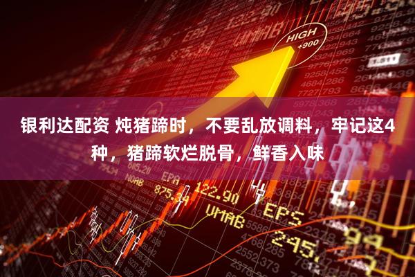 银利达配资 炖猪蹄时，不要乱放调料，牢记这4种，猪蹄软烂脱骨，鲜香入味