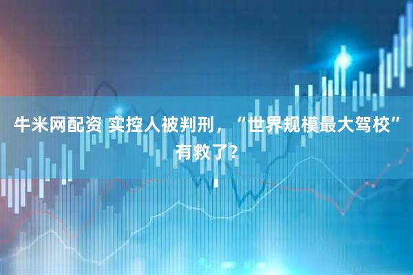 牛米网配资 实控人被判刑，“世界规模最大驾校”有救了？