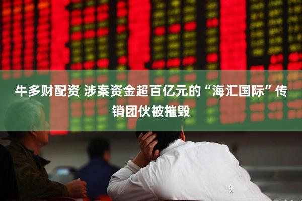 牛多财配资 涉案资金超百亿元的“海汇国际”传销团伙被摧毁