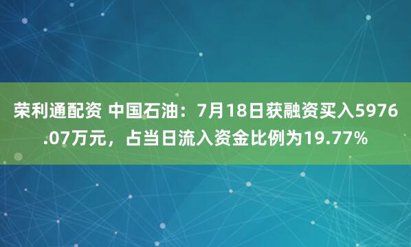 荣利通配资 中国石油：7月18日获融资买入5976.07万元，占当日流入资金比例为19.77%