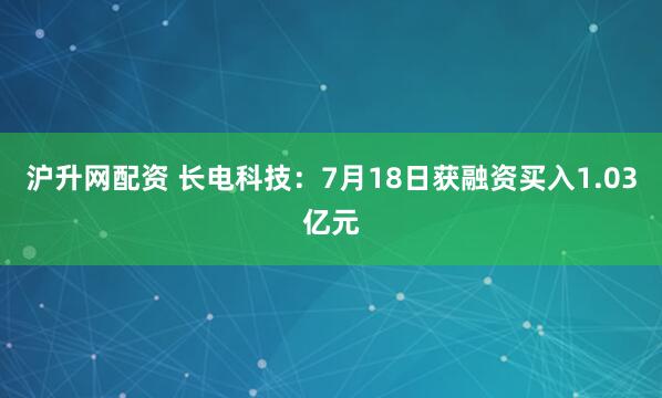 沪升网配资 长电科技：7月18日获融资买入1.03亿元