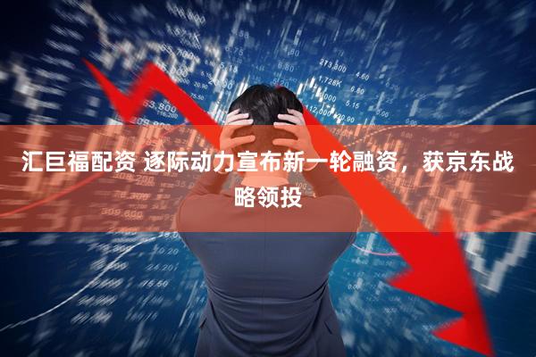 汇巨福配资 逐际动力宣布新一轮融资，获京东战略领投