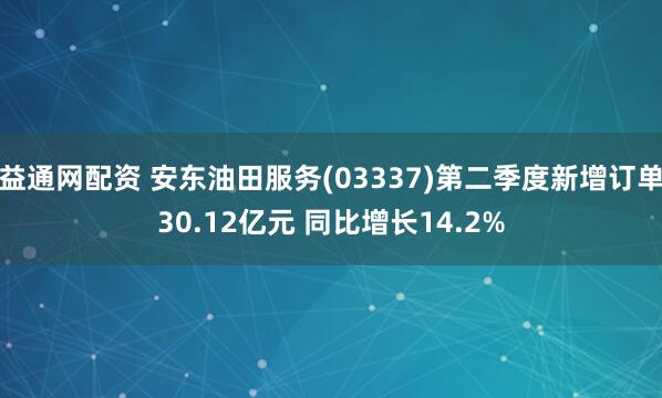 益通网配资 安东油田服务(03337)第二季度新增订单30.12亿元 同比增长14.2%