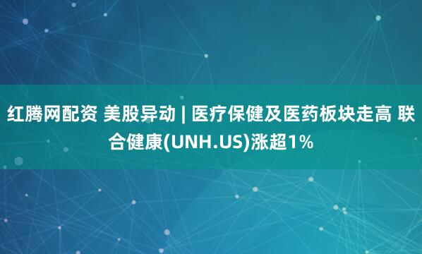 红腾网配资 美股异动 | 医疗保健及医药板块走高 联合健康(UNH.US)涨超1%