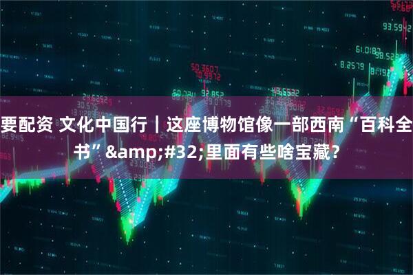 要配资 文化中国行｜这座博物馆像一部西南“百科全书”&#32;里面有些啥宝藏？
