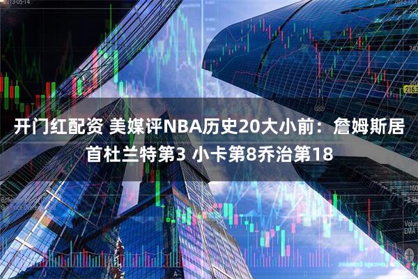 开门红配资 美媒评NBA历史20大小前：詹姆斯居首杜兰特第3 小卡第8乔治第18