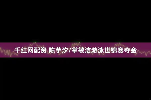 千红网配资 陈芋汐/掌敏洁游泳世锦赛夺金
