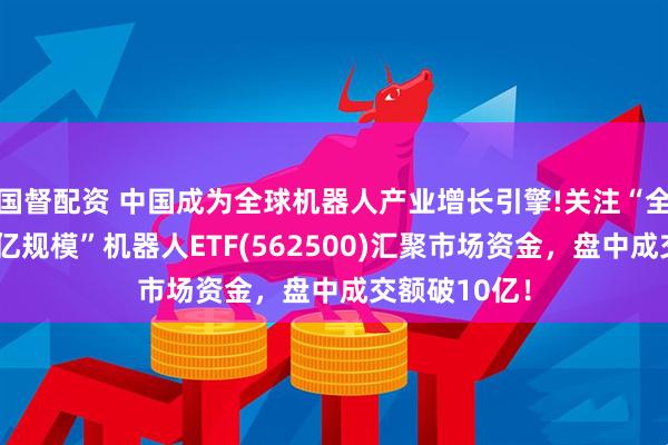 国督配资 中国成为全球机器人产业增长引擎!关注“全市场唯一百亿规模”机器人ETF(562500)汇聚市场资金，盘中成交额破10亿！