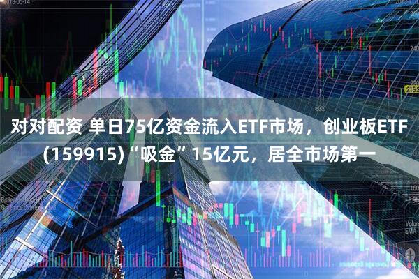 对对配资 单日75亿资金流入ETF市场，创业板ETF(159915)“吸金”15亿元，居全市场第一