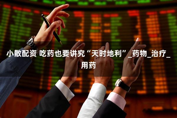 小散配资 吃药也要讲究“天时地利”_药物_治疗_用药