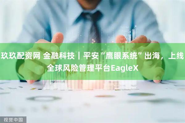 玖玖配资网 金融科技｜平安“鹰眼系统”出海，上线全球风险管理平台EagleX