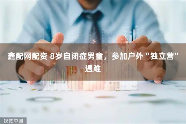 鑫配网配资 8岁自闭症男童，参加户外“独立营”遇难