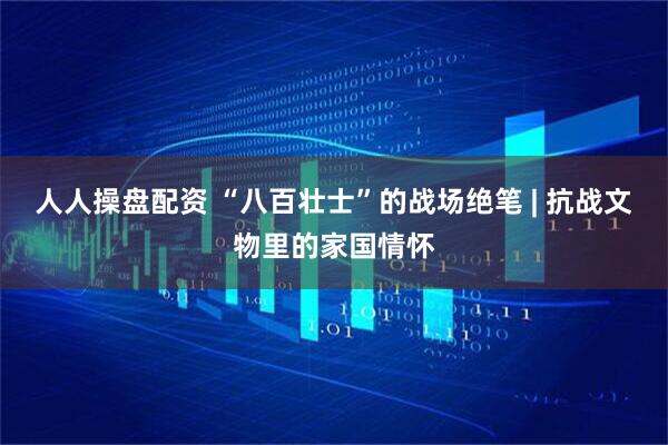 人人操盘配资 “八百壮士”的战场绝笔 | 抗战文物里的家国情怀