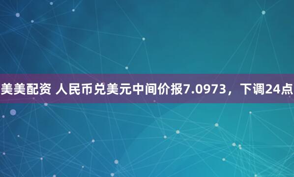 美美配资 人民币兑美元中间价报7.0973,下调24点