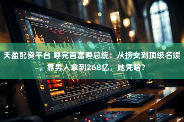 天盈配资平台 睡完首富睡总统：从捞女到顶级名媛，靠男人拿到268亿，她凭啥？