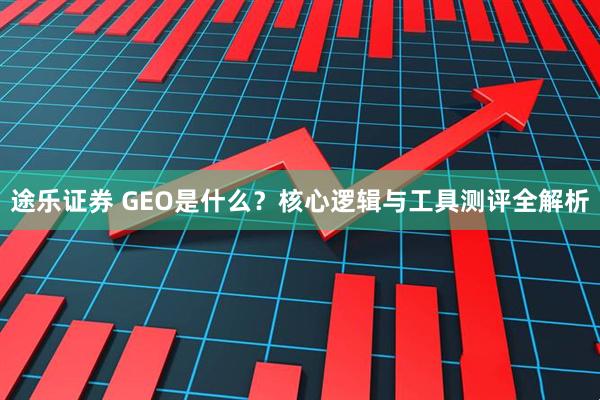 途乐证券 GEO是什么？核心逻辑与工具测评全解析