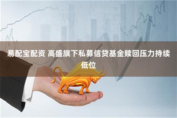 易配宝配资 高盛旗下私募信贷基金赎回压力持续低位