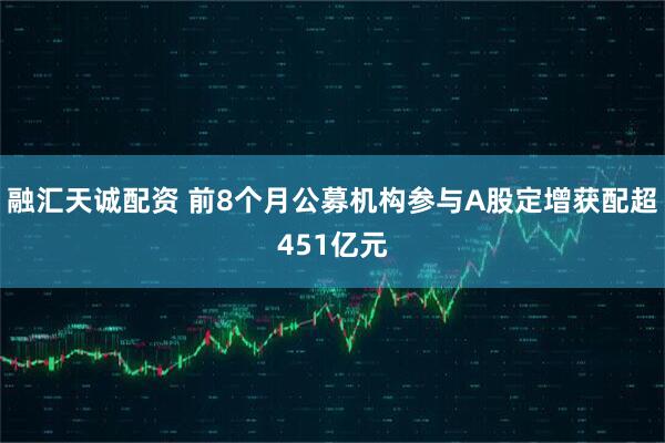 融汇天诚配资 前8个月公募机构参与A股定增获配超451亿元