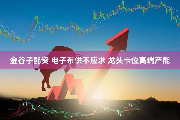 金谷子配资 电子布供不应求 龙头卡位高端产能