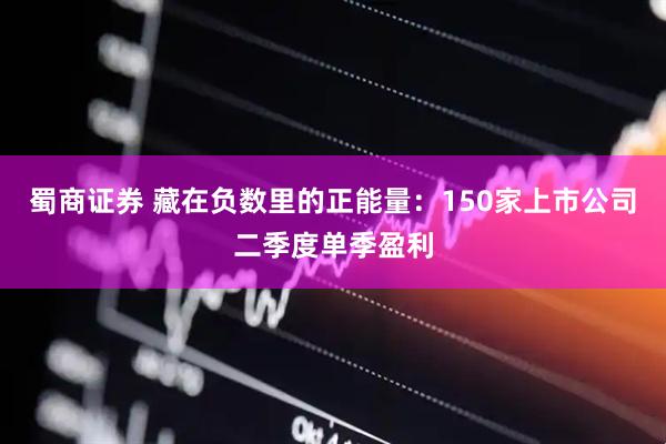 蜀商证券 藏在负数里的正能量：150家上市公司二季度单季盈利